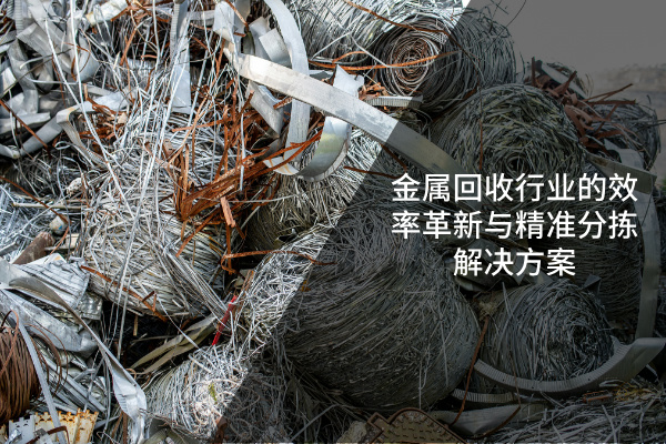 金屬回收行業(yè)的效率革新與精準分揀解決方案 金屬回收行業(yè)的效率革新與精準分揀解決方案